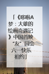 《哆啦A梦：大雄的绘画奇遇记》中国首映“友”园会 六一快乐相约