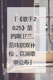 《歌手2025》第四期卫兰、范玮琪双补位，竞演歌单公布