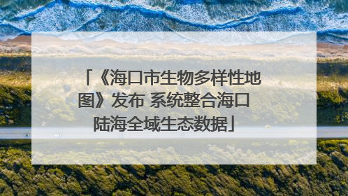 《海口市生物多样性地图》发布 系统整合海口陆海全域生态数据