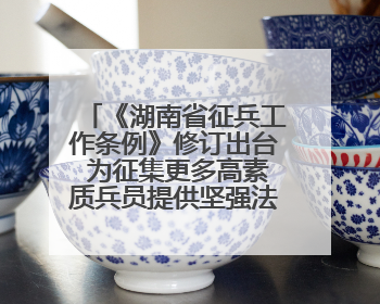 《湖南省征兵工作条例》修订出台 为征集更多高素质兵员提供坚强法治保障