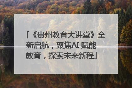 《贵州教育大讲堂》全新启航，聚焦AI 赋能教育，探索未来新程