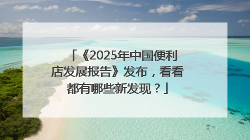 《2025年中国便利店发展报告》发布，看看都有哪些新发现？