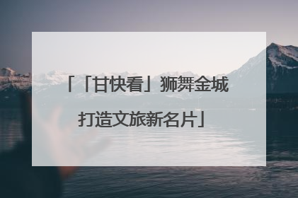 「甘快看」狮舞金城 打造文旅新名片