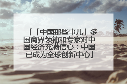 「中国那些事儿」多国商界领袖和专家对中国经济充满信心：中国已成为全球创新中心