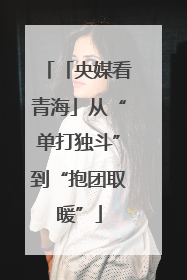 「央媒看青海」从“单打独斗”到“抱团取暖”