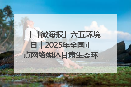 「微海报」六五环境日｜2025年全国重点网络媒体甘肃生态环保行走进凉州区