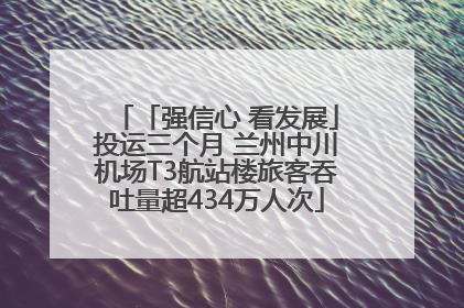 「强信心 看发展」投运三个月 兰州中川机场T3航站楼旅客吞吐量超434万人次