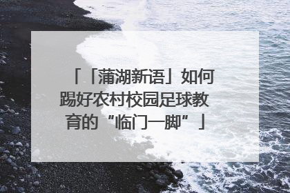 「蒲湖新语」如何踢好农村校园足球教育的“临门一脚”