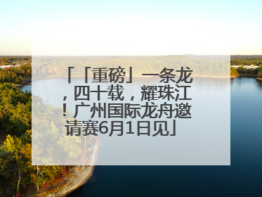「重磅」一条龙，四十载，耀珠江！广州国际龙舟邀请赛6月1日见