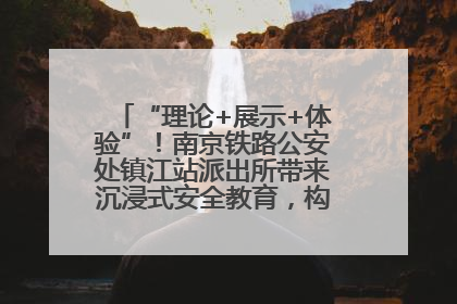 “理论+展示+体验”！南京铁路公安处镇江站派出所带来沉浸式安全教育，构筑青少年暑期防线