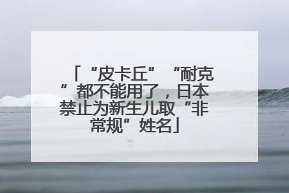 “皮卡丘”“耐克”都不能用了，日本禁止为新生儿取“非常规”姓名