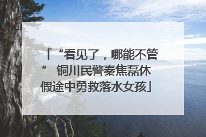 “看见了，哪能不管” 铜川民警秦焦磊休假途中勇救落水女孩