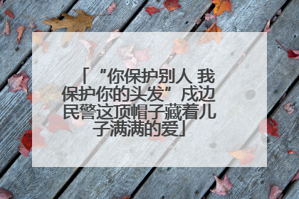 “你保护别人 我保护你的头发”戍边民警这顶帽子藏着儿子满满的爱