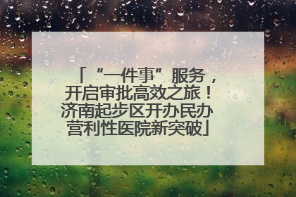 “一件事”服务，开启审批高效之旅！济南起步区开办民办营利性医院新突破