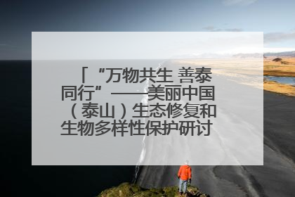 “万物共生 善泰同行”——美丽中国（泰山）生态修复和生物多样性保护研讨会成功举办