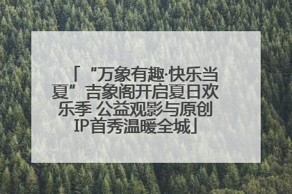 “万象有趣·快乐当夏”吉象阁开启夏日欢乐季 公益观影与原创IP首秀温暖全城