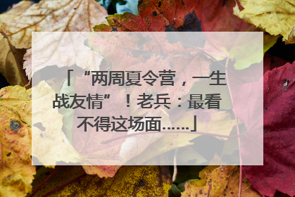 “两周夏令营，一生战友情”！老兵：最看不得这场面……