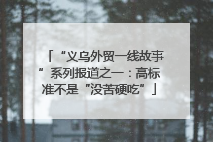 “义乌外贸一线故事”系列报道之一：高标准不是“没苦硬吃”