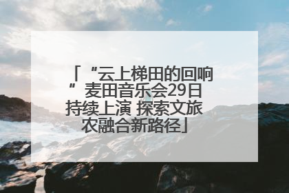 “云上梯田的回响”麦田音乐会29日持续上演 探索文旅农融合新路径