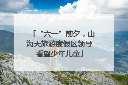 “六一”前夕，山海天旅游度假区领导看望少年儿童