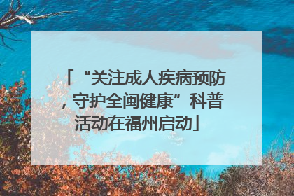 “关注成人疾病预防，守护全闽健康”科普活动在福州启动