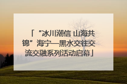 “冰川潮信 山海共锦”海宁—黑水交往交流交融系列活动启幕