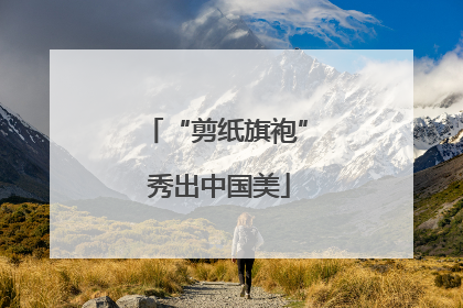 “剪纸旗袍” 秀出中国美