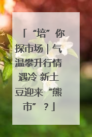 “培”你探市场｜气温攀升行情遇冷 新土豆迎来“熊市”？