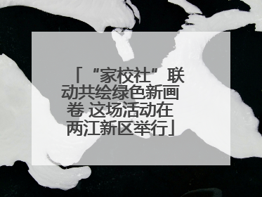 “家校社”联动共绘绿色新画卷 这场活动在两江新区举行