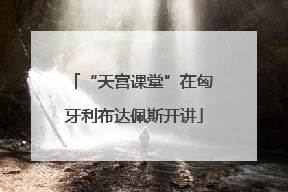 “天宫课堂”在匈牙利布达佩斯开讲