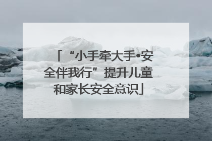 “小手牵大手•安全伴我行”提升儿童和家长安全意识
