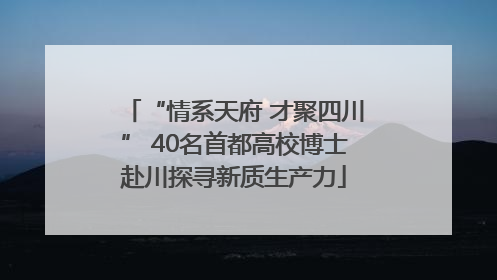 “情系天府 才聚四川” 40名首都高校博士赴川探寻新质生产力