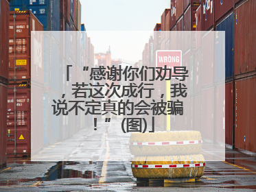 “感谢你们劝导，若这次成行，我说不定真的会被骗！”(图)