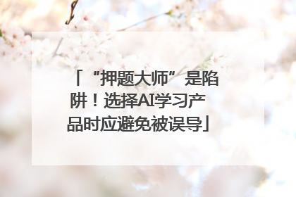 “押题大师”是陷阱！选择AI学习产品时应避免被误导