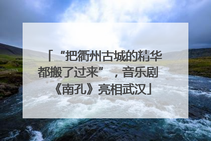 “把衢州古城的精华都搬了过来”，音乐剧《南孔》亮相武汉