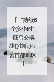 “持续6个多小时” 俄乌交换战俘期间互袭首都地区