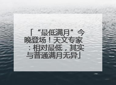 “最低满月”今晚登场！天文专家：相对最低，其实与普通满月无异