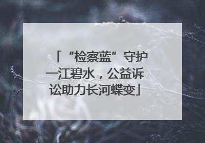 “检察蓝”守护一江碧水，公益诉讼助力长河蝶变