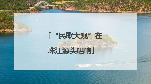 “民歌大观”在珠江源头唱响