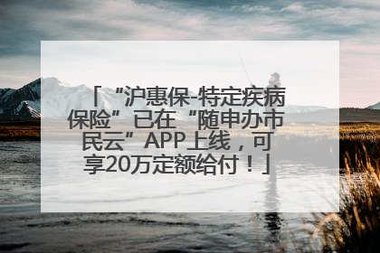 “沪惠保-特定疾病保险”已在“随申办市民云”APP上线，可享20万定额给付！
