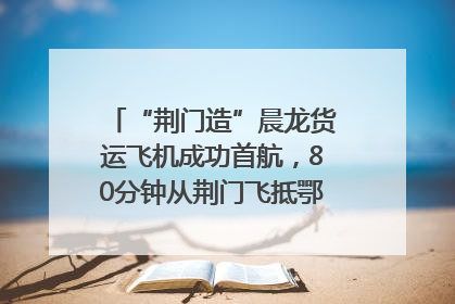 “荆门造”晨龙货运飞机成功首航，80分钟从荆门飞抵鄂州花湖机场