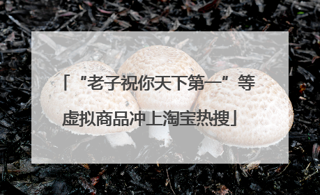 “老子祝你天下第一”等虚拟商品冲上淘宝热搜