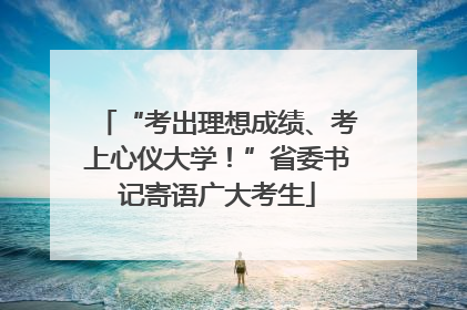 “考出理想成绩、考上心仪大学！”省委书记寄语广大考生