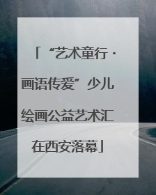 “艺术童行・画语传爱”少儿绘画公益艺术汇在西安落幕