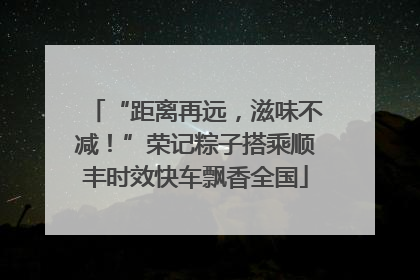 “距离再远，滋味不减！”荣记粽子搭乘顺丰时效快车飘香全国