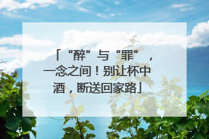 “醉”与“罪”，一念之间！别让杯中酒，断送回家路