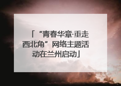 “青春华章·重走西北角”网络主题活动在兰州启动