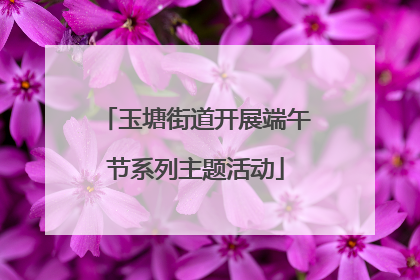 玉塘街道开展端午节系列主题活动