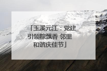 玉溪元江：党建引领粽飘香 邻里和谐庆佳节