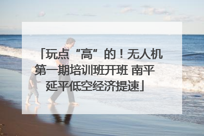 玩点“高”的！无人机第一期培训班开班 南平延平低空经济提速